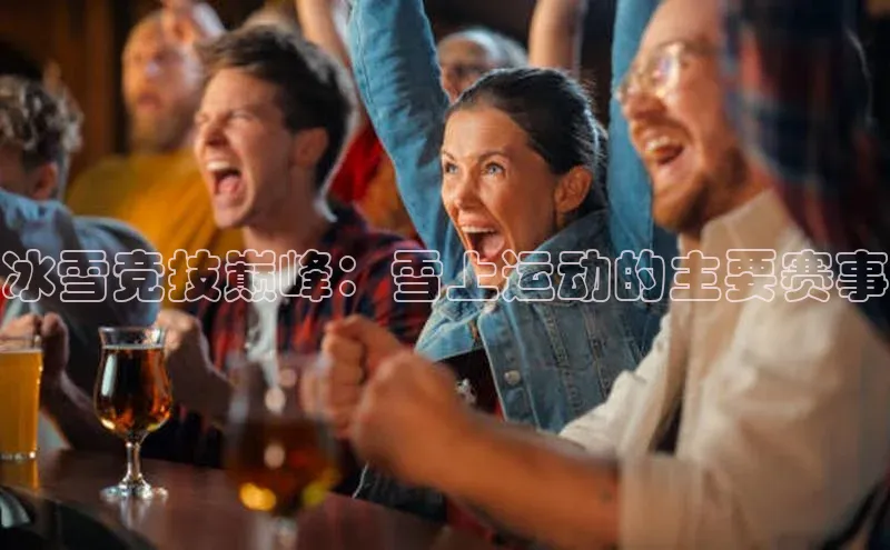 冰雪竞技巅峰：雪上运动的主要赛事