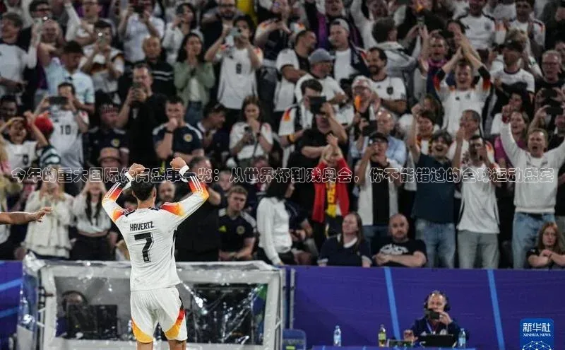 今年的重大国际体育盛事一览：从世界杯到残奥会，你不能错过的全球运动盛宴