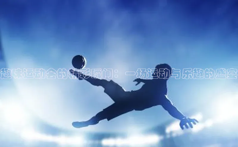 趣味运动会的精彩瞬间：一场运动与乐趣的盛宴