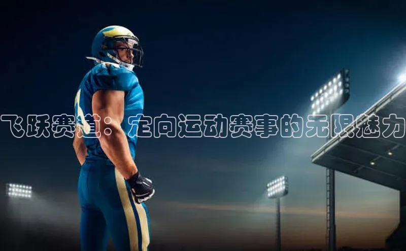 飞跃赛道：定向运动赛事的无限魅力