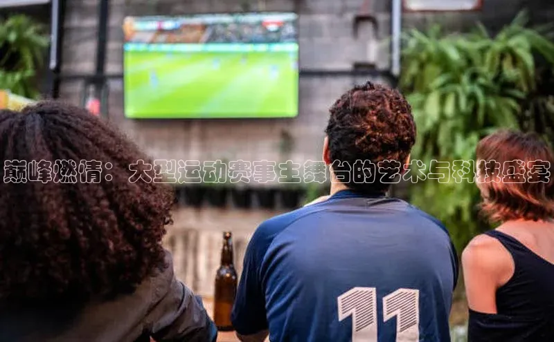 巅峰燃情：大型运动赛事主舞台的艺术与科技盛宴