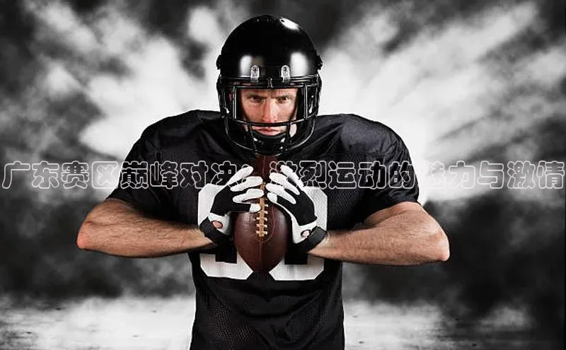 广东赛区巅峰对决：激烈运动的魅力与激情