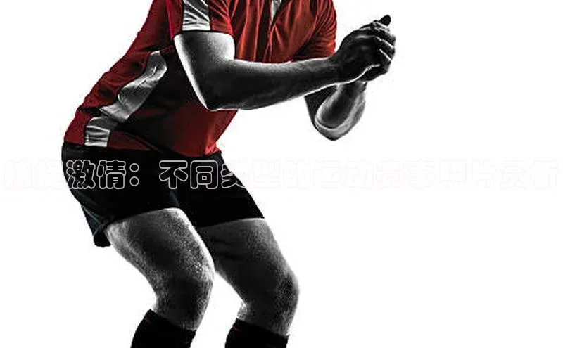 捕捉激情：不同类型的运动赛事照片赏析