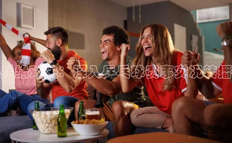 乒缘对决：深入乒乓球赛事实况转播