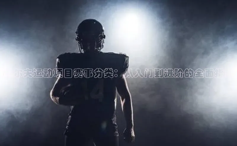 高尔夫运动项目赛事分类：从入门到进阶的全面指南