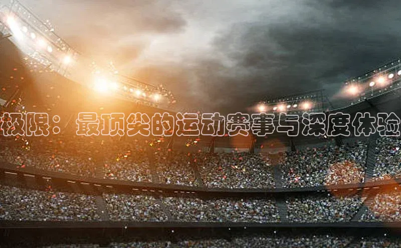极限：最顶尖的运动赛事与深度体验