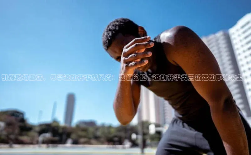 引爆现场激情，尽享运动赛事新风尚：我们的独家运动赛事类营销活动即将来袭！
