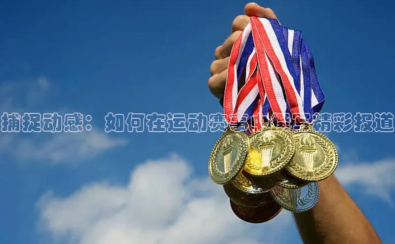 捕捉动感：如何在运动赛事中撰写精彩报道